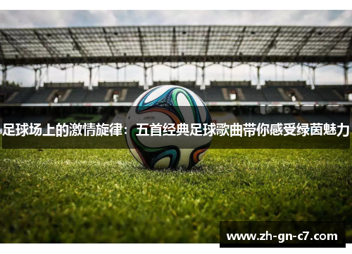 足球场上的激情旋律：五首经典足球歌曲带你感受绿茵魅力