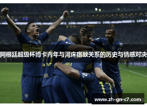 阿根廷超级杯博卡青年与河床宿敌关系的历史与情感对决 阿根廷超级杯博卡青年与河床宿敌关系的历史与情感对决