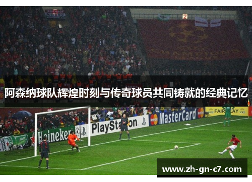 阿森纳球队辉煌时刻与传奇球员共同铸就的经典记忆