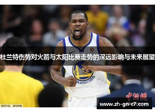 杜兰特伤势对火箭与太阳比赛走势的深远影响与未来展望