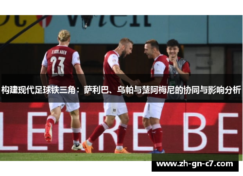 构建现代足球铁三角：萨利巴、乌帕与楚阿梅尼的协同与影响分析