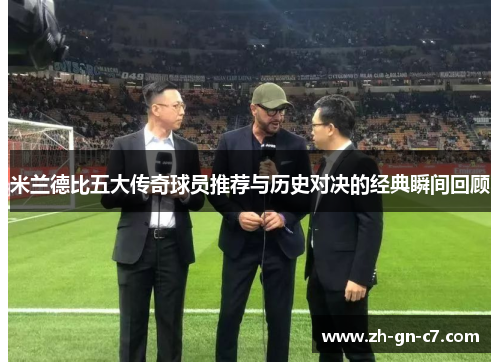 米兰德比五大传奇球员推荐与历史对决的经典瞬间回顾