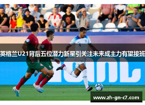 英格兰U21背后五位潜力新星引关注未来成主力有望接班