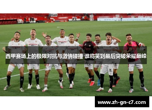 西甲赛场上的极限对抗与激情碰撞 谁将笑到最后突破荣耀巅峰