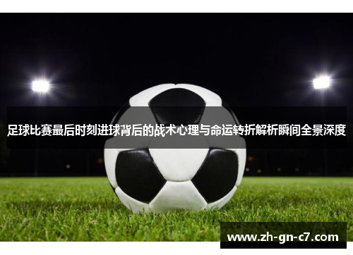 足球比赛最后时刻进球背后的战术心理与命运转折解析瞬间全景深度 足球比赛最后时刻进球背后的战术心理与命运转折解析瞬间全景深度