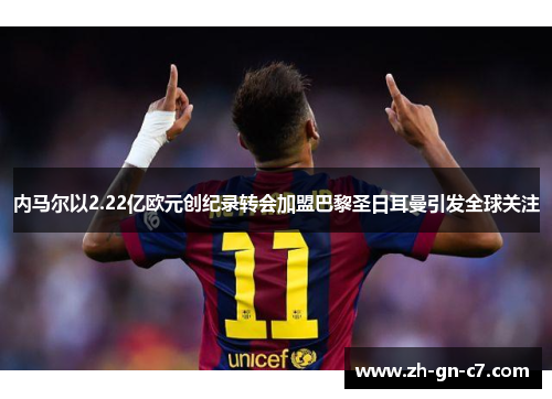 内马尔以2.22亿欧元创纪录转会加盟巴黎圣日耳曼引发全球关注 内马尔以2.22亿欧元创纪录转会加盟巴黎圣日耳曼引发全球关注