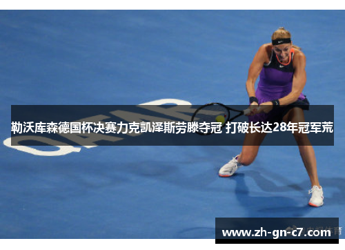 勒沃库森德国杯决赛力克凯泽斯劳滕夺冠 打破长达28年冠军荒 勒沃库森德国杯决赛力克凯泽斯劳滕夺冠 打破长达28年冠军荒