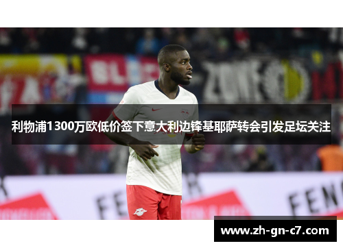 利物浦1300万欧低价签下意大利边锋基耶萨转会引发足坛关注 利物浦1300万欧低价签下意大利边锋基耶萨转会引发足坛关注