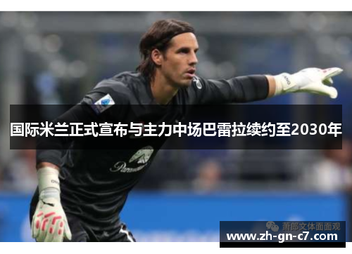 国际米兰正式宣布与主力中场巴雷拉续约至2030年 国际米兰正式宣布与主力中场巴雷拉续约至2030年