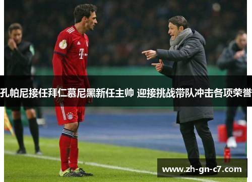 孔帕尼接任拜仁慕尼黑新任主帅 迎接挑战带队冲击各项荣誉
