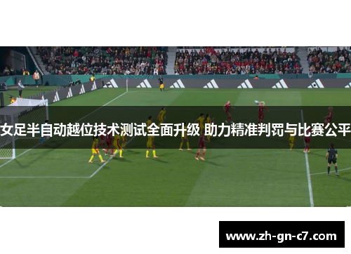 女足半自动越位技术测试全面升级 助力精准判罚与比赛公平 女足半自动越位技术测试全面升级 助力精准判罚与比赛公平