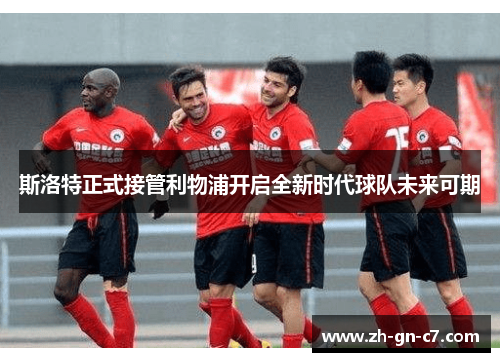 斯洛特正式接管利物浦开启全新时代球队未来可期