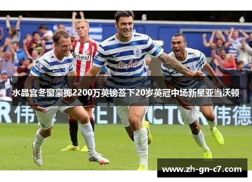 水晶宫冬窗豪掷2200万英镑签下20岁英冠中场新星亚当沃顿