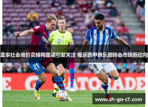 皇家社会高价卖掉梅里诺引发关注 揭示西甲俱乐部转会市场新动向