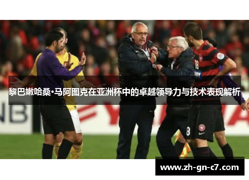 黎巴嫩哈桑·马阿图克在亚洲杯中的卓越领导力与技术表现解析