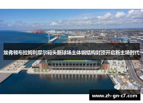 埃弗顿布拉姆利摩尔码头新球场主体钢结构封顶开启新主场时代