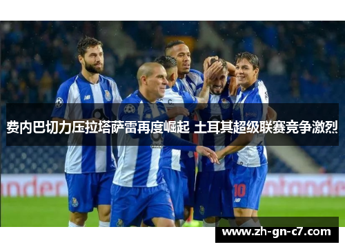 费内巴切力压拉塔萨雷再度崛起 土耳其超级联赛竞争激烈