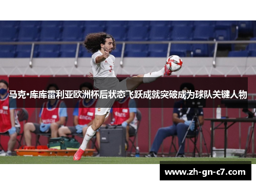 马克·库库雷利亚欧洲杯后状态飞跃成就突破成为球队关键人物